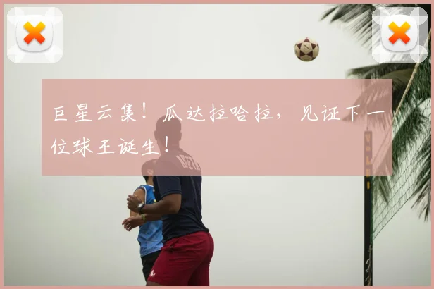 巨星云集！瓜达拉哈拉，见证下一位球王诞生！