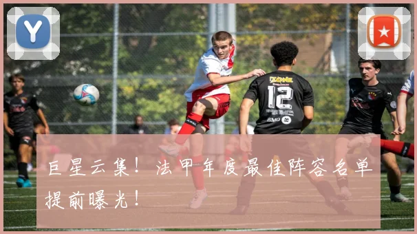 巨星云集！法甲年度最佳阵容名单提前曝光！